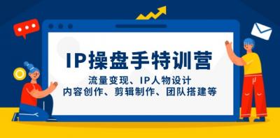 IP操盘手特训营,流量变现、IP人物设计、内容创作、剪辑制作、团队搭建等
