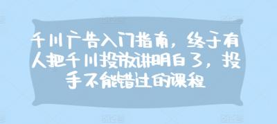 千川广告入门指南,终于有人把千川投放讲明白了,投手不能错过的课程