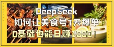 DeepSeek如何让美食号7天爆单，0基础也能日入1k