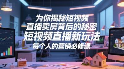 为你揭秘短视频直播卖房背后的秘密,短视频直播新玩法,每个人的营销必修课