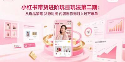 小红书带货进阶玩法第二期:从选品策略 货源对接 内容制作到月入过万爆单