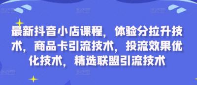 最新抖音小店课程,体验分拉升技术,商品卡引流技术,投流效果优化技术,精选联盟引流技术