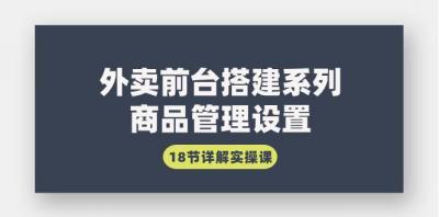 (9274期)外卖前台搭建系列｜商品管理设置，18节详解实操课