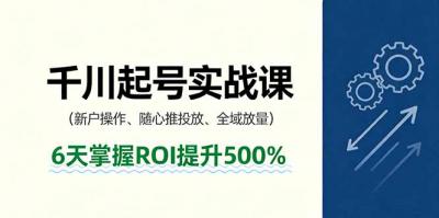 抖音千川起号实战课，新户操作,随心推投放,全域放量，6天掌握ROI提升500%