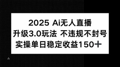 2025 AI无人直播升级3.0玩法，不违规 不封号，单日稳定收益150+