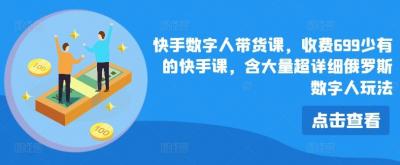 快手数字人带货课,收费699少有的快手课,含大量超详细俄罗斯数字人玩法