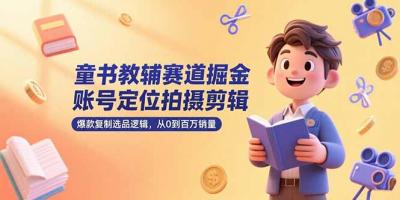 童书教辅赛道掘金,账号定位拍摄剪辑,爆款复制选品逻辑,从0到百万销量