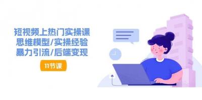 短视频上热门实操课，思维模型/实操经验/暴力引流/后端变现(11节)