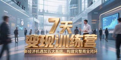 7天咨询师变现训练营,新经济机遇加五大系统,构建完整商业闭环