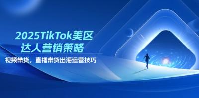 2025TikTok美区达人营销策略，视频带货，直播带货，出海运营技巧