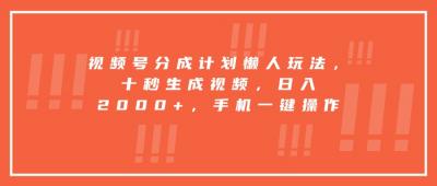 视频号分成计划懒人玩法，十秒生成视频，日入2000+，手机一键操作