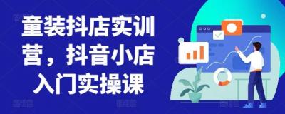 童装抖店实训营,抖音小店入门实操课