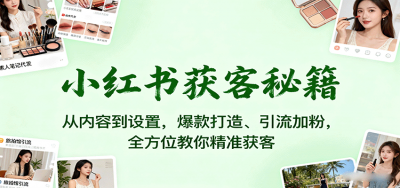 小红书获客秘籍：从内容到设置，爆款打造、引流加粉，全方位教你精准获客