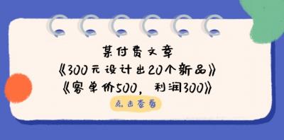 某付费文章:《300元设计出20个新品》+《客单价500,利润300》