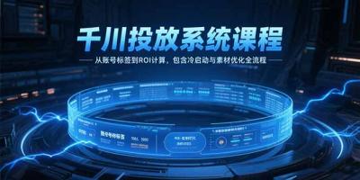 千川投放系统课程，从账号标签到ROI计算，包含冷启动与素材优化全流程