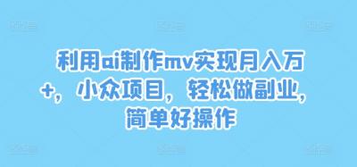 利用ai制作mv实现月入万+，小众项目，轻松做副业，简单好操作【揭秘】