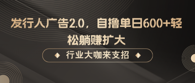 发行人广告2.0,无需任何成本自撸单日600+,轻松躺赚扩大