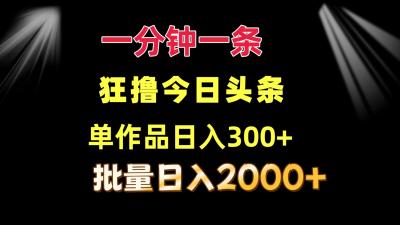 一分钟一条  狂撸今日头条 单作品日收益300+  批量日入2000+