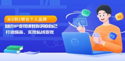 从0到1孵化个人品牌，知识IP变现课教你洞察自己，打造爆品，实现私域变现