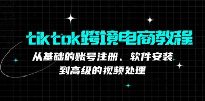 tiktok跨境电商教程:从基础的账号注册、软件安装,到高级的视频处理