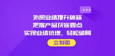 外贸业绩提升秘籍,把握产品获客要点,实现业绩倍增,轻松破局