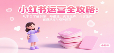 小红书运营全攻略：从平台了解到账号搭建、内容生产，做爆款库与矩阵运营