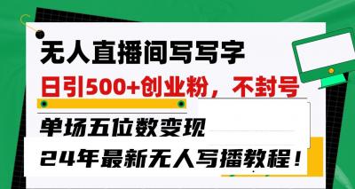 无人直播间写字日引500+创业粉，单场五位数变现，24年最新无人写播不封号教程！