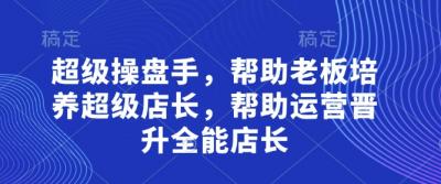 超级操盘手,帮助老板培养超级店长,帮助运营晋升全能店长