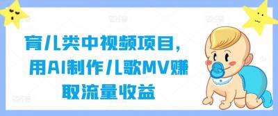 育儿类中视频项目,用AI制作儿歌MV赚取流量收益