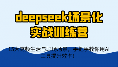 deepseek场景化实战训练营,15大高频生活与职场场景,手把手教你用AI工具提升效率!
