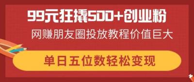 99元狂撬500+创业粉，网赚朋友圈投放教程价值巨大，单日五位数轻松变现