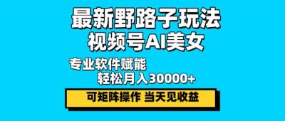 最新野路子玩法，视频号AI美女，当天见收益，轻松月入30000＋