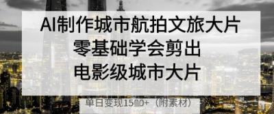 AI制作城市航拍文旅大片，零基础学会剪出电影级城市大片，单日变现多张
