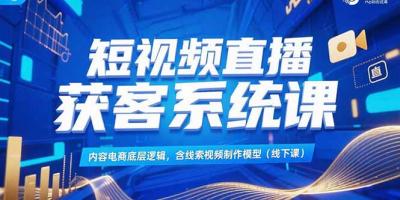 短视频直播获客系统课，内容电商底层逻辑，含线索视频制作模型(线下课
