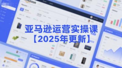 亚马逊运营实操课【2025年更新】主要内容包括亚马逊选品策略解析,选品重点方法、新品口诀必学等