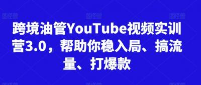 跨境油管YouTube视频实训营3.0,帮助你稳入局、搞流量、打爆款