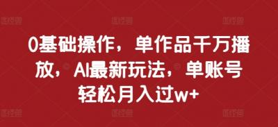 0基础操作,单作品千万播放,AI最新玩法,单账号轻松月入过w+【揭秘】