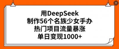 用DeepSeek制作56个名族少女手办,热门项目流量暴涨,单日变现多张