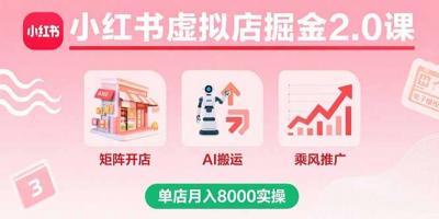 小红书虚拟店掘金2.0课,矩阵开店+AI搬运+乘风推广,单店月入8000实操