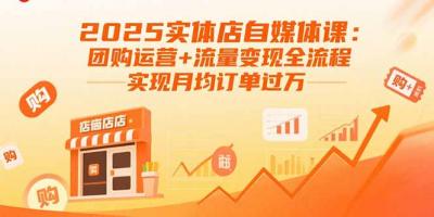 2025实体店自媒体课：团购运营+流量变现全流程，实现月均订单过万