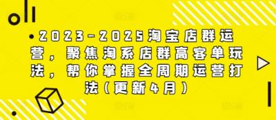 2023-2025淘宝店群运营，聚焦淘系店群高客单玩法，帮你掌握全周期运营打法(更新4月)