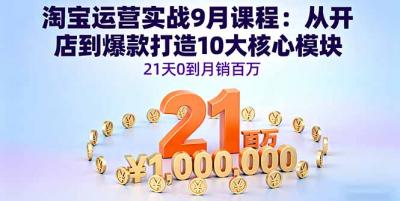 淘宝运营实战9月课程：从开店到爆款打造10大核心模块，21天0到月销百万