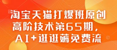 淘宝天猫打爆班原创高阶技术第65期,AI+逛逛薅免费流