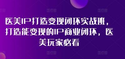 医美IP打造变现闭环实战班,打造能变现的IP商业闭环,医美玩家必看!