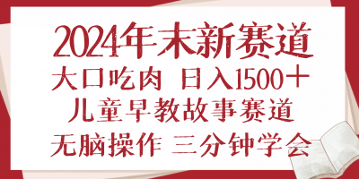 2024年末新早教儿童故事新赛道，大口吃肉，日入1500+,无脑操作，三分钟...