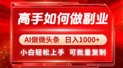 高手如何做副业，AI微头条 日入1000+，小白轻松上手