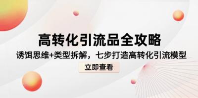 高转化引流品全攻略，诱饵思维+类型拆解，七步打造高转化引流模型