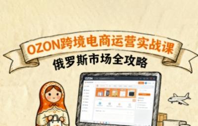 俄罗斯跨境OZON快速上手，OZ0N跨境电商运营实战课，俄罗斯市场全攻略