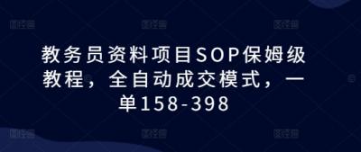 教务员资料项目SOP保姆级教程,全自动成交模式,一单158-398