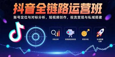 抖音全链路运营班:账号定位与对标分析,短视频创作,投流变现与私域搭建